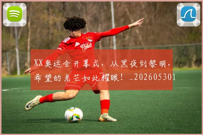 XX奥运会开幕式,从黑夜到黎明,希望的光芒如此耀眼!_20260530143844