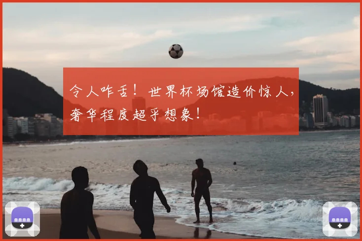 令人咋舌!世界杯场馆造价惊人,奢华程度超乎想象!
