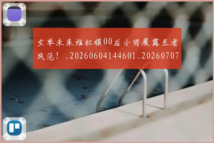 女单未来谁扛旗00后小将展露王者风范！_20260604144601_20260707022211