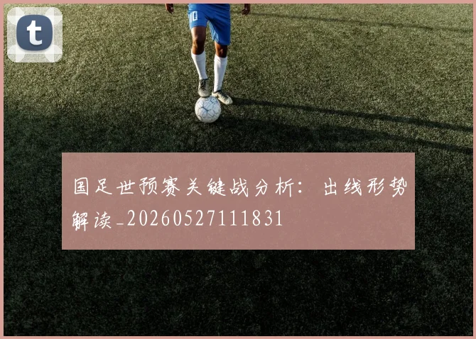 国足世预赛关键战分析:出线形势解读_20260527111831