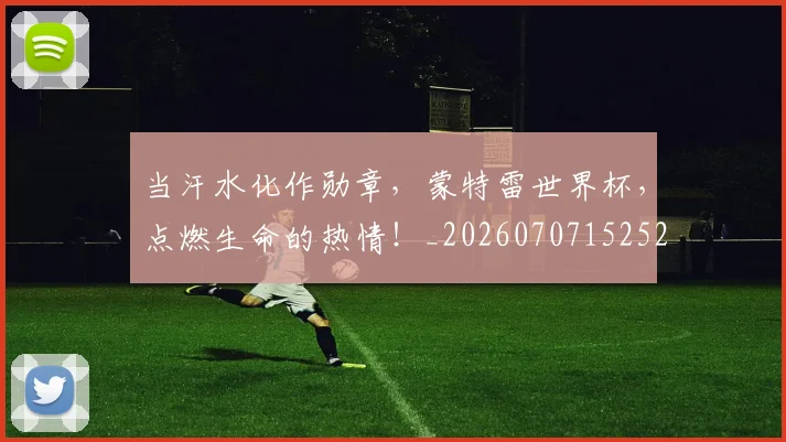 当汗水化作勋章,蒙特雷世界杯,点燃生命的热情!_20260707152521
