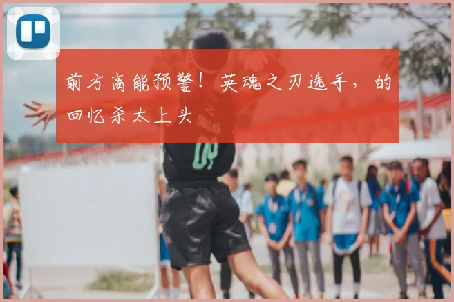 前方高能预警！英魂之刃选手，的回忆杀太上头
