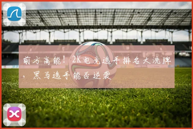 前方高能！2K电竞选手排名大洗牌，黑马选手能否逆袭