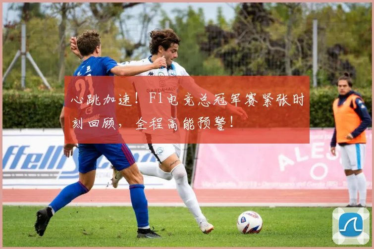 心跳加速！F1电竞总冠军赛紧张时刻回顾，全程高能预警！