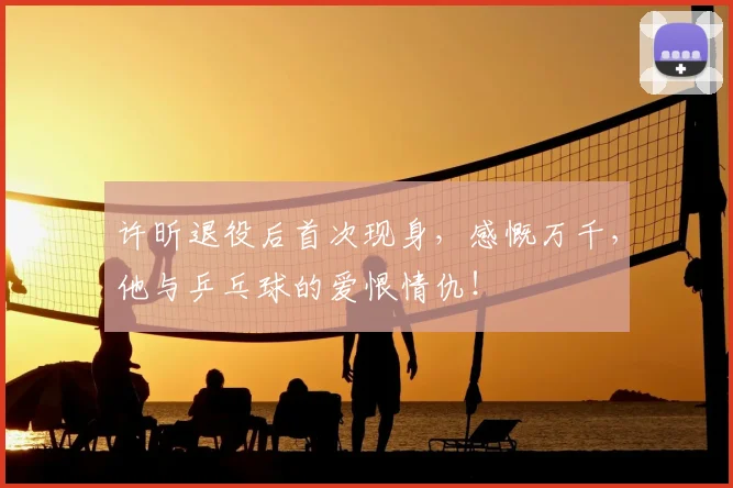 许昕退役后首次现身,感慨万千,他与乒乓球的爱恨情仇!