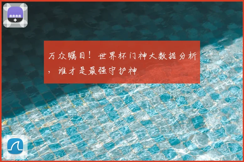 万众瞩目！世界杯门神大数据分析，谁才是最强守护神