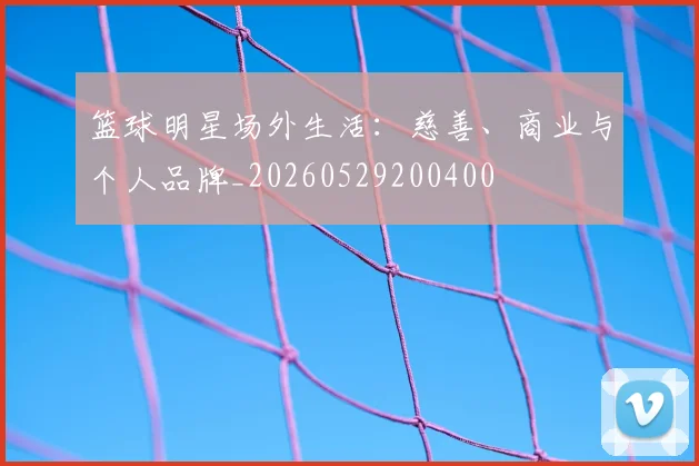 篮球明星场外生活:慈善、商业与个人品牌_20260529200400