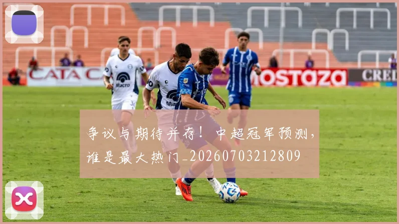 争议与期待并存！中超冠军预测，谁是最大热门_20260703212809