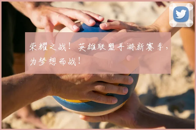 荣耀之战!英雄联盟手游新赛季,为梦想而战!