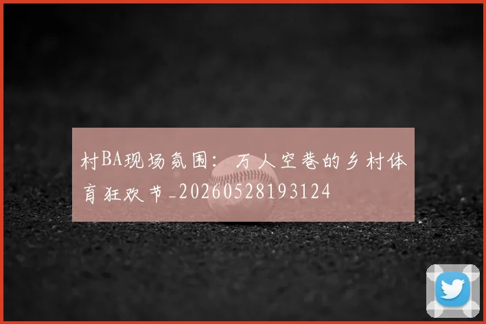 村BA现场氛围：万人空巷的乡村体育狂欢节_20260528193124