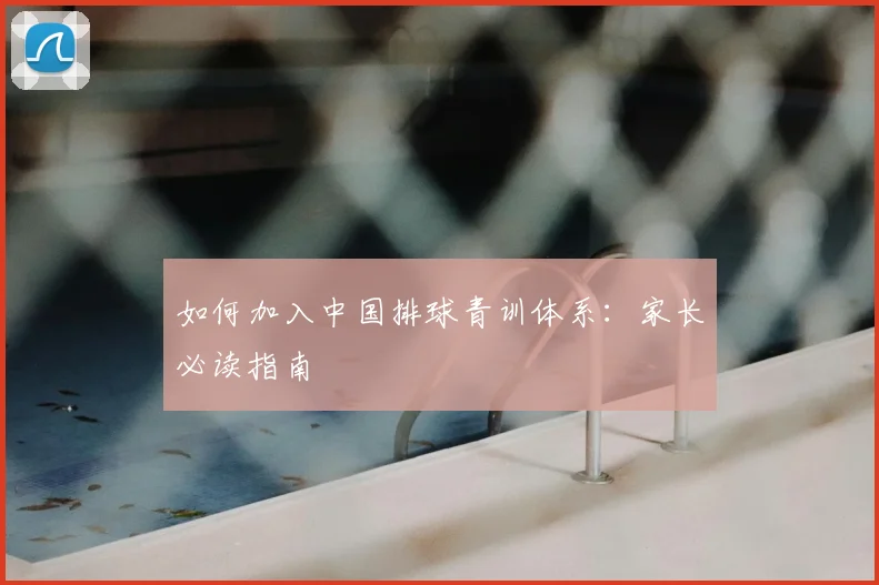 如何加入中国排球青训体系：家长必读指南