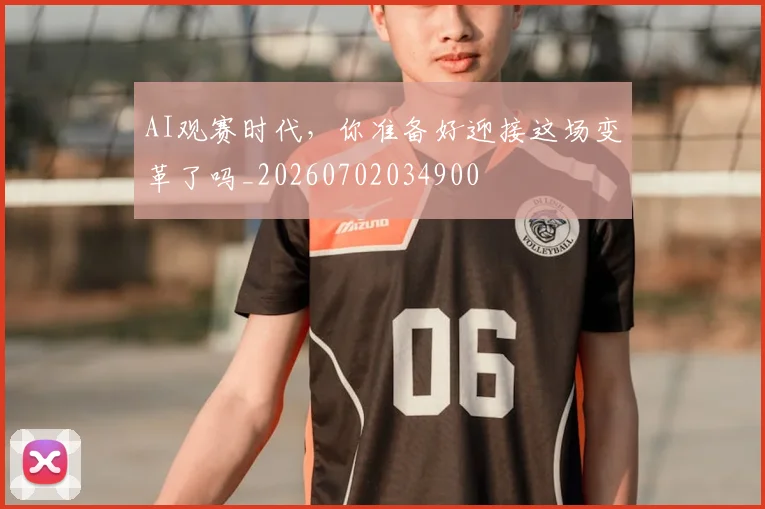 AI观赛时代,你准备好迎接这场变革了吗_20260702034900
