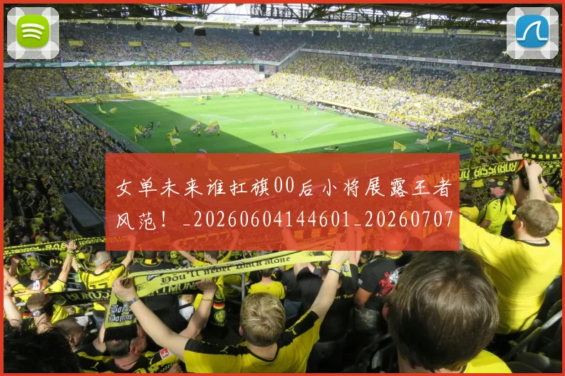 女单未来谁扛旗00后小将展露王者风范!_20260604144601_20260707022211