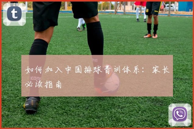 如何加入中国排球青训体系：家长必读指南