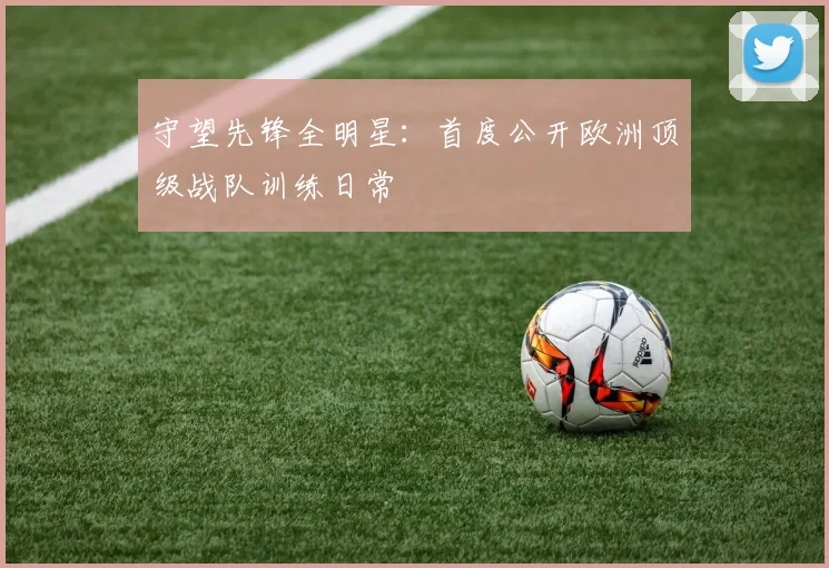 守望先锋全明星：首度公开欧洲顶级战队训练日常