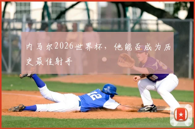 内马尔2026世界杯,他能否成为历史最佳射手