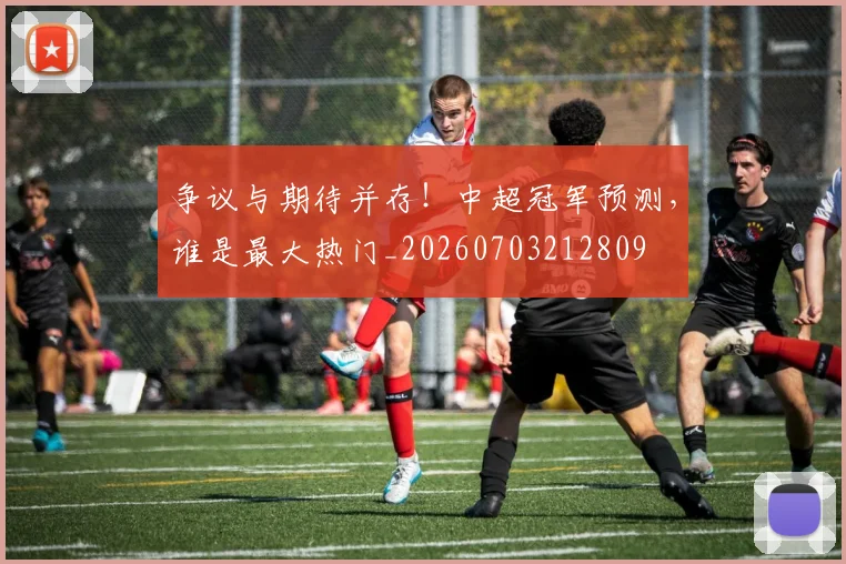 争议与期待并存!中超冠军预测,谁是最大热门_20260703212809