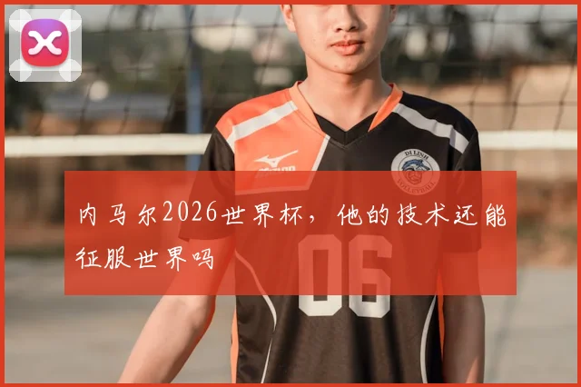 内马尔2026世界杯,他的技术还能征服世界吗