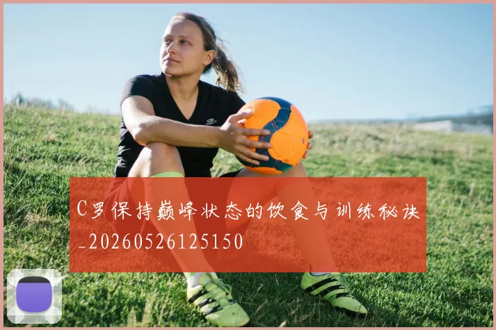 C罗保持巅峰状态的饮食与训练秘诀_20260526125150