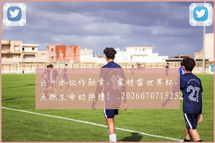 当汗水化作勋章，蒙特雷世界杯，点燃生命的热情！_20260707152521