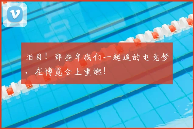 泪目！那些年我们一起追的电竞梦，在博览会上重燃！