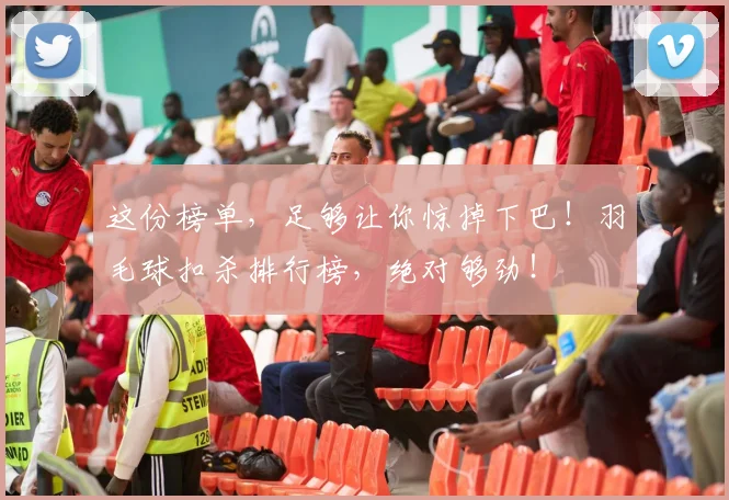 这份榜单,足够让你惊掉下巴!羽毛球扣杀排行榜,绝对够劲!