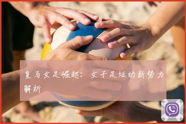 皇马女足崛起：女子足坛的新势力解析