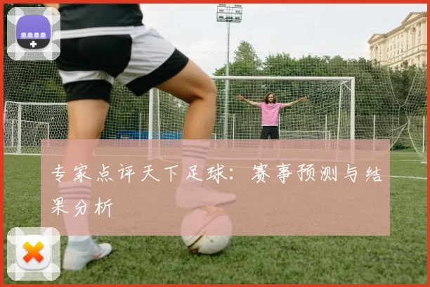 专家点评天下足球:赛事预测与结果分析