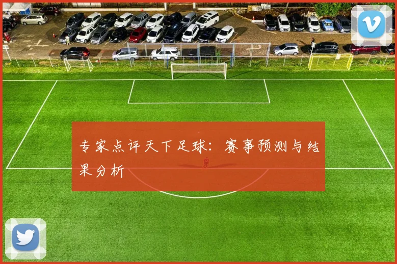 专家点评天下足球:赛事预测与结果分析