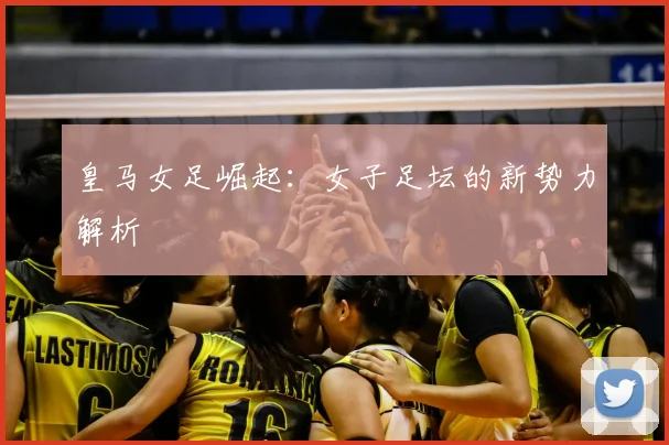 皇马女足崛起：女子足坛的新势力解析