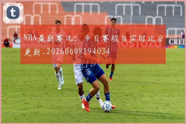 NBA最新赛况：今日赛程与实时比分更新_20260608194034