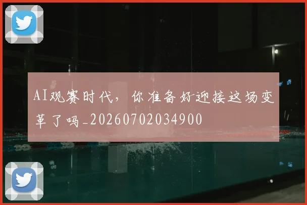 AI观赛时代，你准备好迎接这场变革了吗_20260702034900