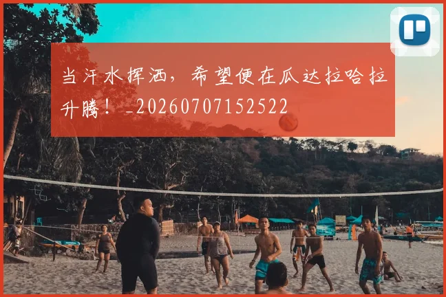 当汗水挥洒，希望便在瓜达拉哈拉升腾！_20260707152522