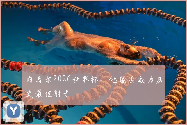 内马尔2026世界杯，他能否成为历史最佳射手