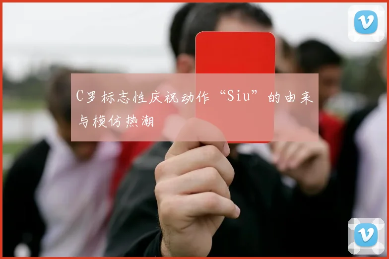 C罗标志性庆祝动作“Siu”的由来与模仿热潮