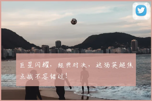 巨星闪耀，经典对决，这场英超焦点战不容错过！