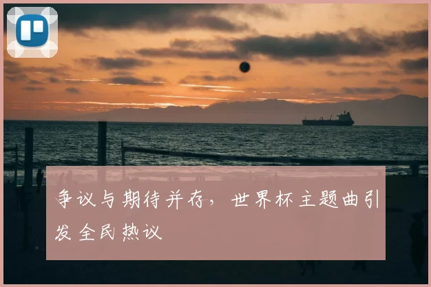 争议与期待并存,世界杯主题曲引发全民热议