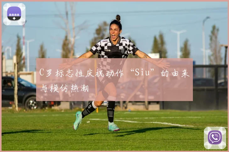 C罗标志性庆祝动作“Siu”的由来与模仿热潮